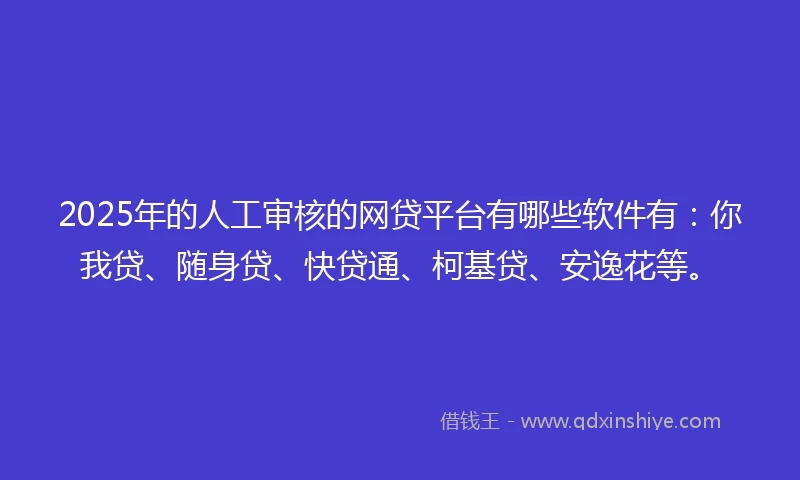 2025年的人工审核的网贷平台有哪些软件有：你我贷、随身贷、快贷通、柯基贷、安逸花等。