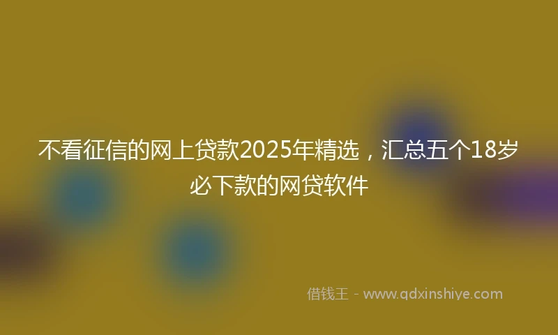 不看征信的网上贷款2025年精选，汇总五个18岁必下款的网贷软件