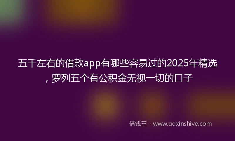 五千左右的借款app有哪些容易过的2025年精选，罗列五个有公积金无视一切的口子