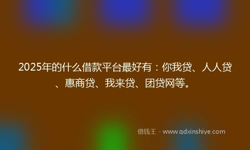 2025年的什么借款平台最好有:你我贷、人人贷、惠商贷、我来贷、团贷网等。