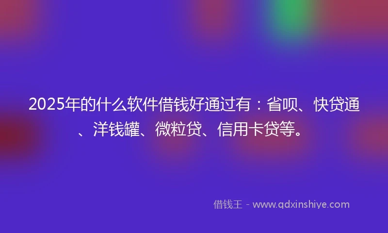 2025年的什么软件借钱好通过有：省呗、快贷通、洋钱罐、微粒贷、信用卡贷等。
