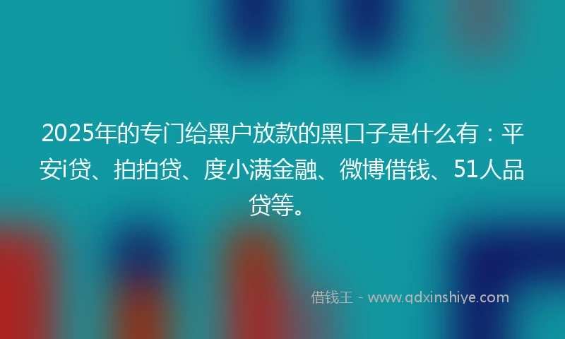 2025年的专门给黑户放款的黑口子是什么有:平安i贷、拍拍贷、度小满金融、微博借钱、51人品贷等。