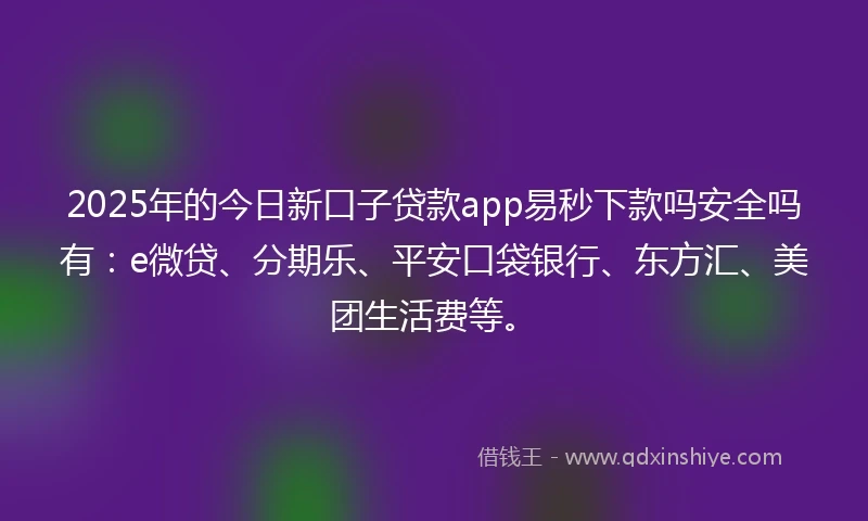 2025年的今日新口子贷款app易秒下款吗安全吗有：e微贷、分期乐、平安口袋银行、东方汇、美团生活费等。