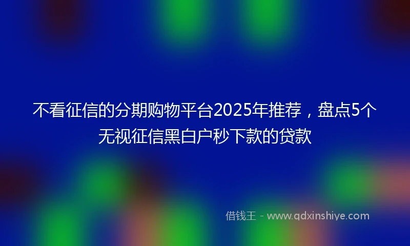 不看征信的分期购物平台2025年推荐，盘点5个无视征信黑白户秒下款的贷款