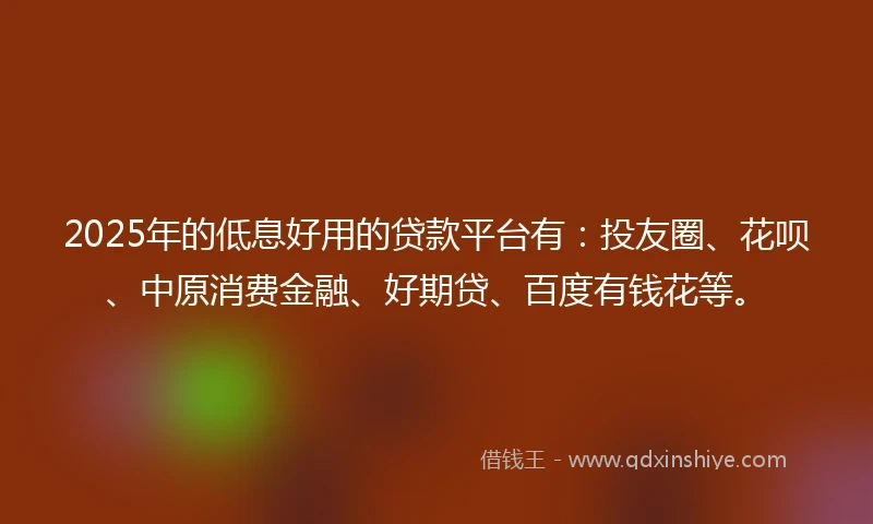 2025年的低息好用的贷款平台有：投友圈、花呗、中原消费金融、好期贷、百度有钱花等。