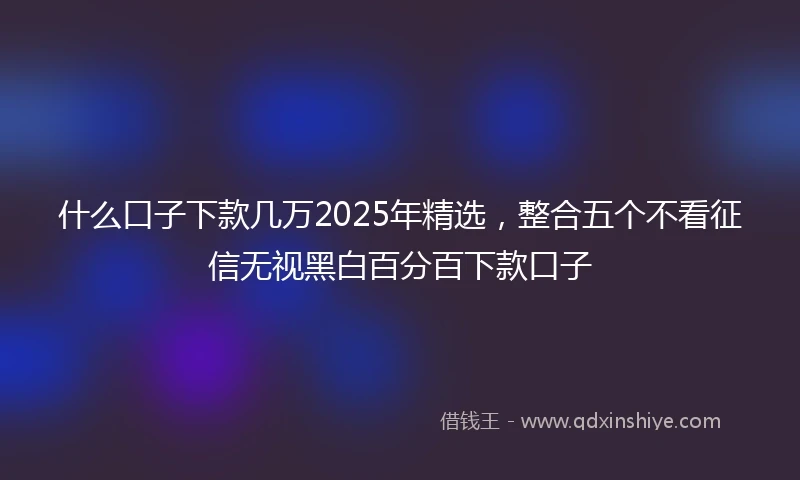 什么口子下款几万2025年精选，整合五个不看征信无视黑白百分百下款口子