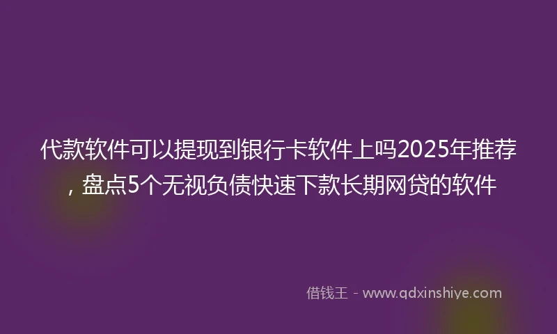 代款软件可以提现到银行卡软件上吗2025年推荐，盘点5个无视负债快速下款长期网贷的软件
