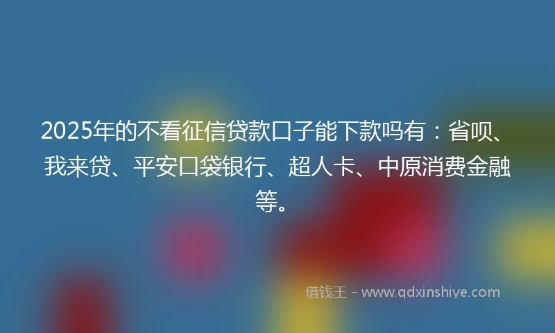 2025年的不看征信贷款口子能下款吗有：省呗、我来贷、平安口袋银行、超人卡、中原消费金融等。