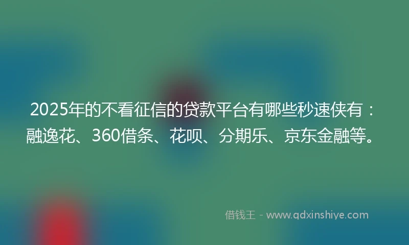 2025年的不看征信的贷款平台有哪些秒速侠有：融逸花、360借条、花呗、分期乐、京东金融等。