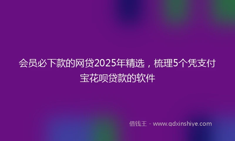 会员必下款的网贷2025年精选，梳理5个凭支付宝花呗贷款的软件