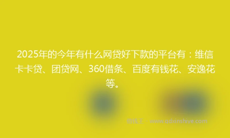 2025年的今年有什么网贷好下款的平台有：维信卡卡贷、团贷网、360借条、百度有钱花、安逸花等。