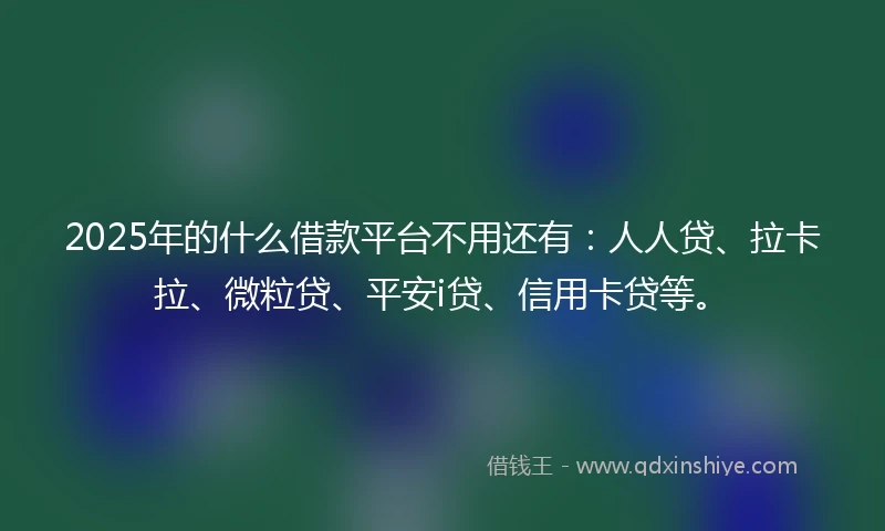2025年的什么借款平台不用还有：人人贷、拉卡拉、微粒贷、平安i贷、信用卡贷等。