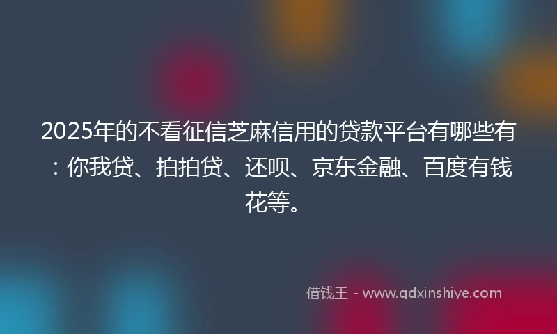 2025年的不看征信芝麻信用的贷款平台有哪些有：你我贷、拍拍贷、还呗、京东金融、百度有钱花等。