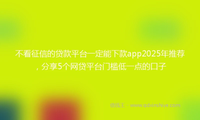 不看征信的贷款平台一定能下款app2025年推荐，分享5个网贷平台门槛低一点的口子