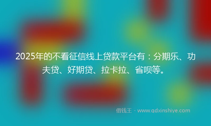 2025年的不看征信线上贷款平台有：分期乐、功夫贷、好期贷、拉卡拉、省呗等。