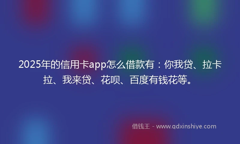 2025年的信用卡app怎么借款有：你我贷、拉卡拉、我来贷、花呗、百度有钱花等。
