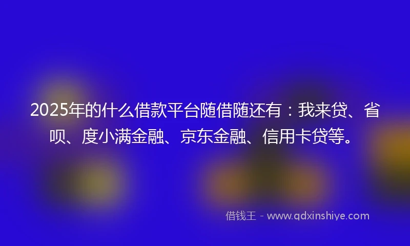 2025年的什么借款平台随借随还有：我来贷、省呗、度小满金融、京东金融、信用卡贷等。