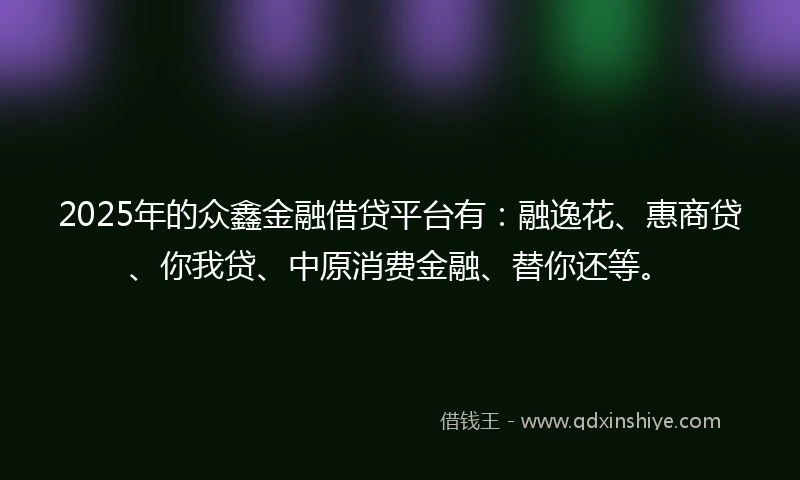 2025年的众鑫金融借贷平台有：融逸花、惠商贷、你我贷、中原消费金融、替你还等。