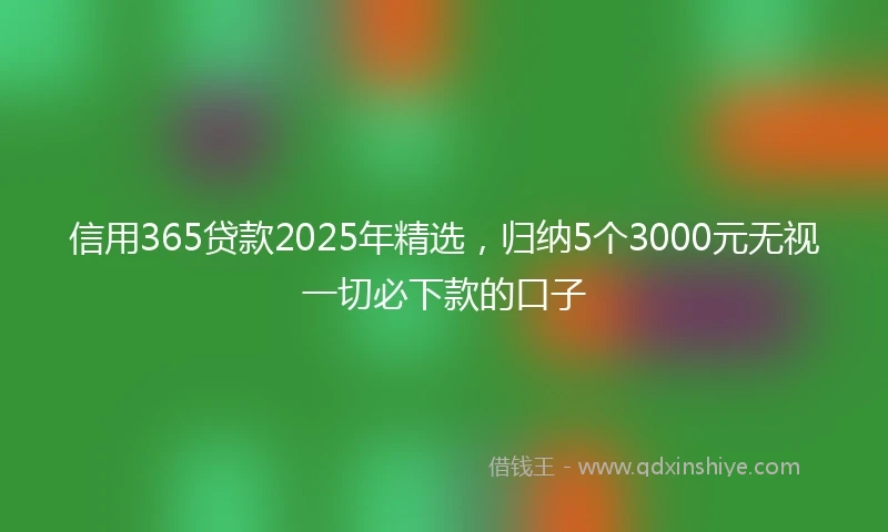 信用365贷款2025年精选，归纳5个3000元无视一切必下款的口子