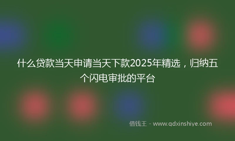 什么贷款当天申请当天下款2025年精选，归纳五个闪电审批的平台