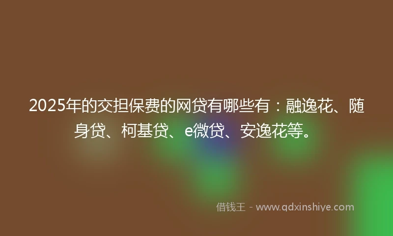 2025年的交担保费的网贷有哪些有：融逸花、随身贷、柯基贷、e微贷、安逸花等。