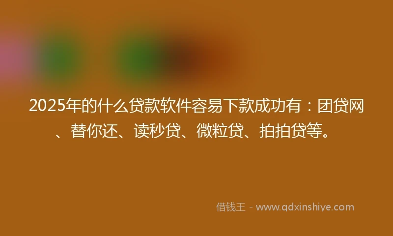 2025年的什么贷款软件容易下款成功有：团贷网、替你还、读秒贷、微粒贷、拍拍贷等。