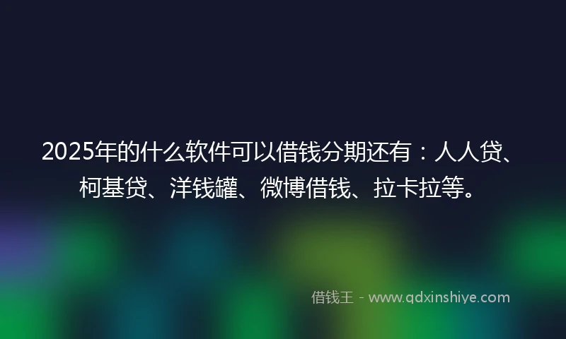 2025年的什么软件可以借钱分期还有：人人贷、柯基贷、洋钱罐、微博借钱、拉卡拉等。