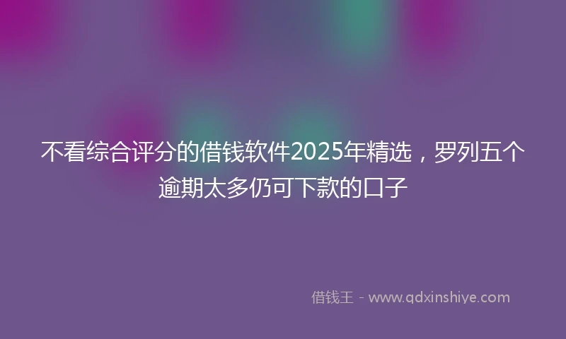 不看综合评分的借钱软件2025年精选，罗列五个逾期太多仍可下款的口子