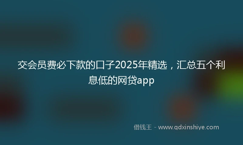 交会员费必下款的口子2025年精选，汇总五个利息低的网贷app