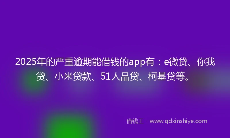 2025年的严重逾期能借钱的app有：e微贷、你我贷、小米贷款、51人品贷、柯基贷等。