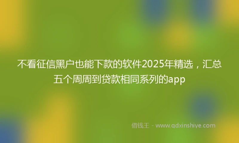 不看征信黑户也能下款的软件2025年精选，汇总五个周周到贷款相同系列的app