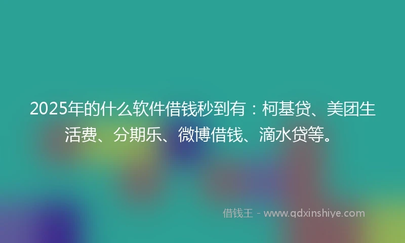 2025年的什么软件借钱秒到有：柯基贷、美团生活费、分期乐、微博借钱、滴水贷等。