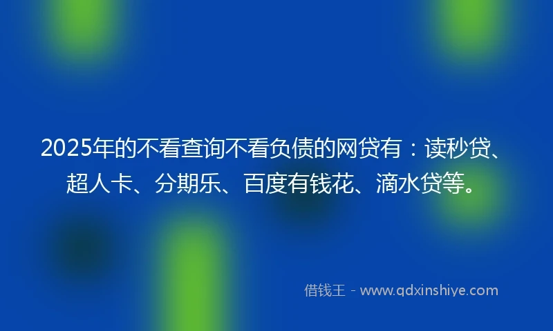 2025年的不看查询不看负债的网贷有：读秒贷、超人卡、分期乐、百度有钱花、滴水贷等。