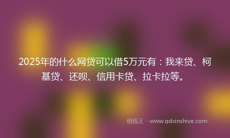 2025年的什么网贷可以借5万元有：我来贷、柯基贷、还呗、信用卡贷、拉卡拉等。