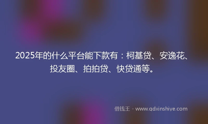 2025年的什么平台能下款有：柯基贷、安逸花、投友圈、拍拍贷、快贷通等。