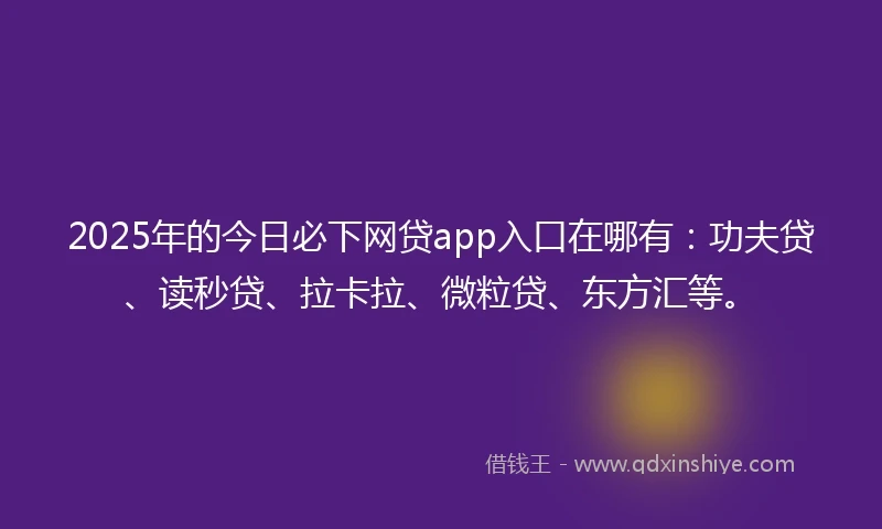 2025年的今日必下网贷app入口在哪有：功夫贷、读秒贷、拉卡拉、微粒贷、东方汇等。