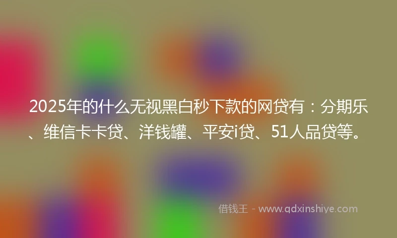 2025年的什么无视黑白秒下款的网贷有：分期乐、维信卡卡贷、洋钱罐、平安i贷、51人品贷等。