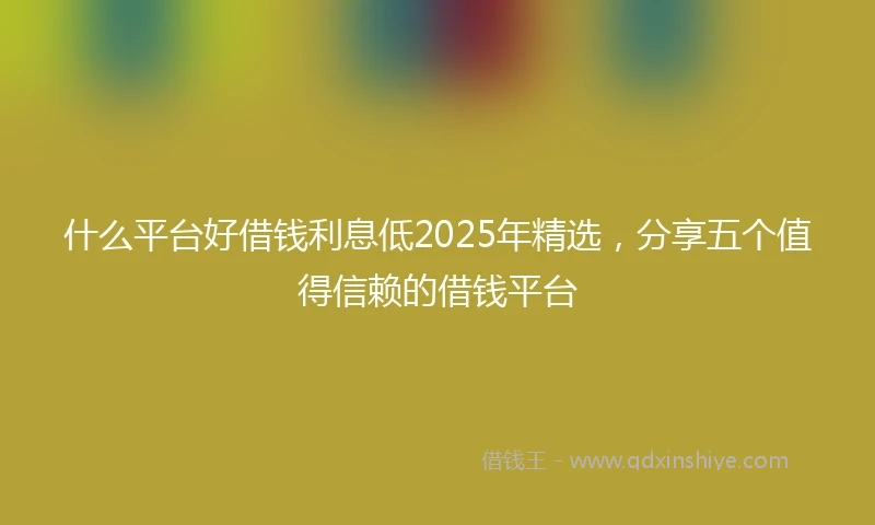 什么平台好借钱利息低2025年精选，分享五个值得信赖的借钱平台