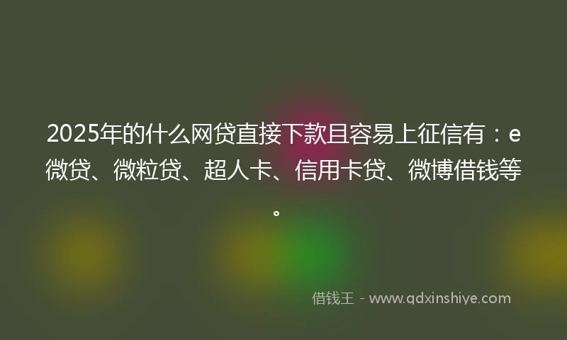 2025年的什么网贷直接下款且容易上征信有：e微贷、微粒贷、超人卡、信用卡贷、微博借钱等。
