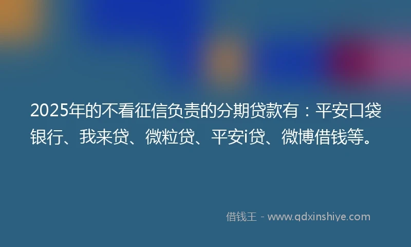 2025年的不看征信负责的分期贷款有：平安口袋银行、我来贷、微粒贷、平安i贷、微博借钱等。