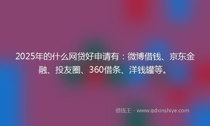 2025年的什么网贷好申请有：微博借钱、京东金融、投友圈、360借条、洋钱罐等。