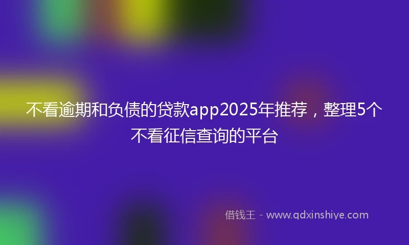 不看逾期和负债的贷款app2025年推荐，整理5个不看征信查询的平台