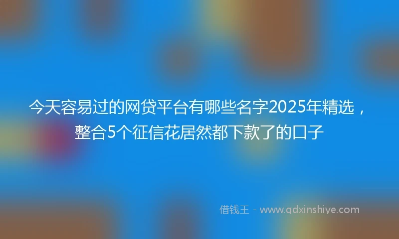 今天容易过的网贷平台有哪些名字2025年精选，整合5个征信花居然都下款了的口子