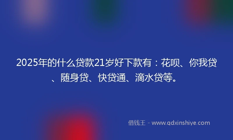 2025年的什么贷款21岁好下款有：花呗、你我贷、随身贷、快贷通、滴水贷等。