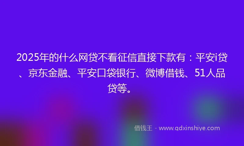 2025年的什么网贷不看征信直接下款有：平安i贷、京东金融、平安口袋银行、微博借钱、51人品贷等。
