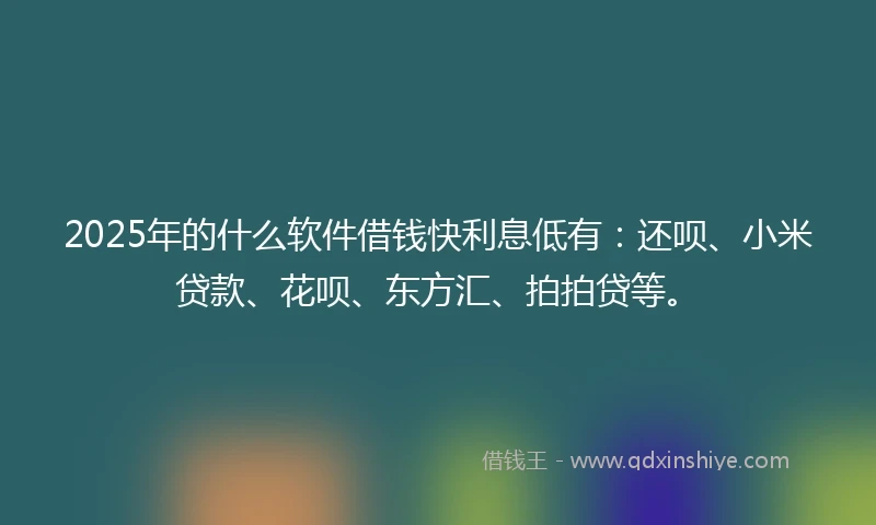 2025年的什么软件借钱快利息低有：还呗、小米贷款、花呗、东方汇、拍拍贷等。