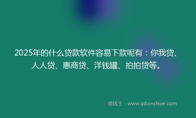 2025年的什么贷款软件容易下款呢有：你我贷、人人贷、惠商贷、洋钱罐、拍拍贷等。