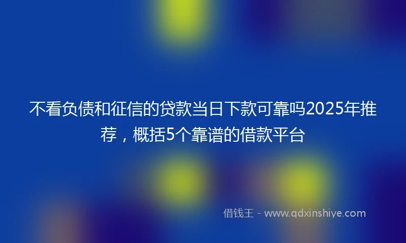 不看负债和征信的贷款当日下款可靠吗2025年推荐，概括5个靠谱的借款平台