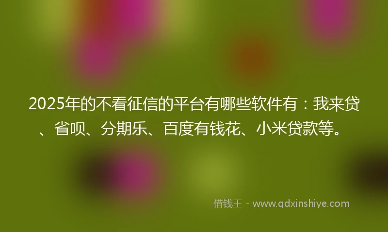 2025年的不看征信的平台有哪些软件有：我来贷、省呗、分期乐、百度有钱花、小米贷款等。