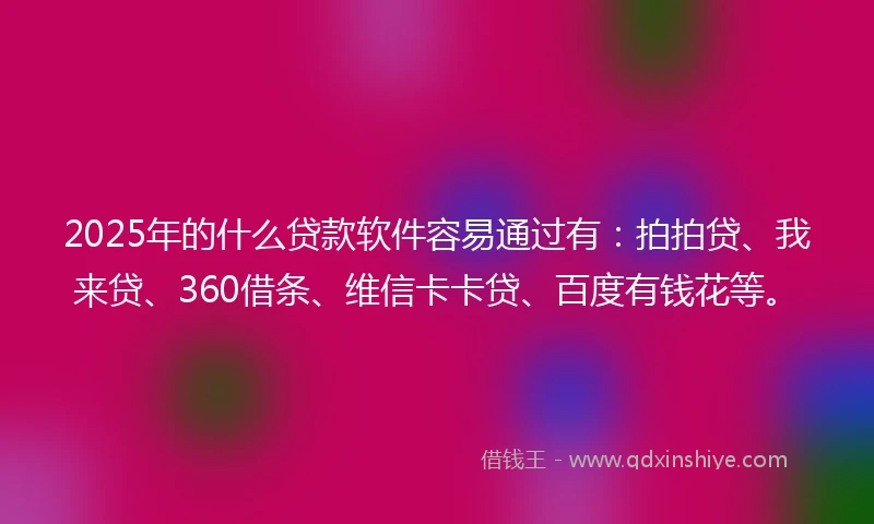 2025年的什么贷款软件容易通过有：拍拍贷、我来贷、360借条、维信卡卡贷、百度有钱花等。